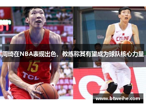 周琦在NBA表现出色，教练称其有望成为球队核心力量