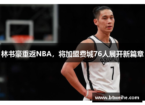 林书豪重返NBA，将加盟费城76人展开新篇章